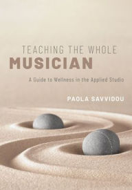 Title: Teaching the Whole Musician: A Guide to Wellness in the Applied Studio, Author: Paola Savvidou