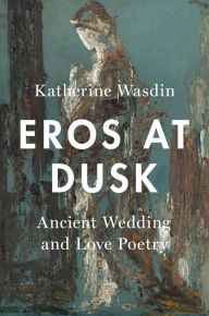 Title: Eros at Dusk: Ancient Wedding and Love Poetry, Author: Katherine Wasdin