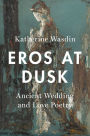 Eros at Dusk: Ancient Wedding and Love Poetry
