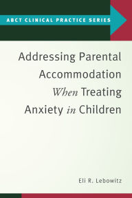 Title: Addressing Parental Accommodation When Treating Anxiety In Children, Author: Eli R. Lebowitz