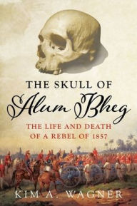 Free audiobook downloads to cd The Skull of Alum Bheg: The Life and Death of a Rebel of 1857 by Kim Wagner English version 