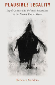 Title: Plausible Legality: Legal Culture and Political Imperative in the Global War on Terror, Author: Rebecca Sanders