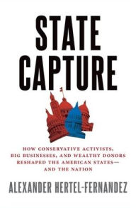 Title: State Capture: How Conservative Activists, Big Businesses, and Wealthy Donors Reshaped the American States -- and the Nation, Author: Alex Hertel-Fernandez