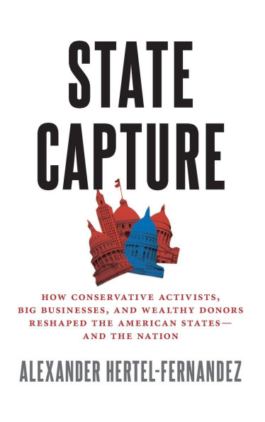 State Capture: How Conservative Activists, Big Businesses, and Wealthy Donors Reshaped the American States -- Nation