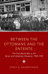 Title: Between the Ottomans and the Entente: The First World War in the Syrian and Lebanese Diaspora, 1908-1925, Author: Stacy D. Fahrenthold