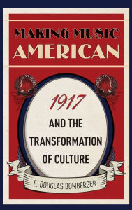 Title: Making Music American: 1917 and the Transformation of Culture, Author: E. Douglas Bomberger