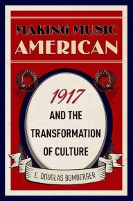 Title: Making Music American: 1917 and the Transformation of Culture, Author: E. Douglas Bomberger