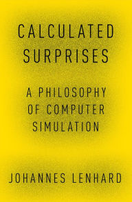 Title: Calculated Surprises: A Philosophy of Computer Simulation, Author: Johannes Lenhard