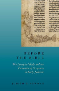 Title: Before the Bible: The Liturgical Body and the Formation of Scriptures in early Judaism, Author: Judith H. Newman