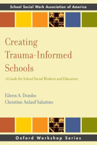Title: Creating Trauma-Informed Schools: A Guide for School Social Workers and Educators, Author: Eileen A. Dombo