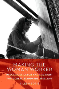 Title: Making the Woman Worker: Precarious Labor and the Fight for Global Standards, 1919-2019, Author: Eileen Boris