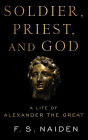 Soldier, Priest, and God: A Life of Alexander the Great