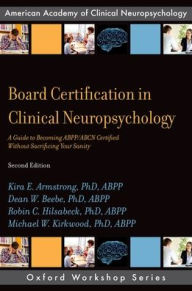 Title: Board Certification in Clinical Neuropsychology: A Guide to Becoming ABPP/ABCN Certified Without Sacrificing Your Sanity / Edition 2, Author: Kira E. Armstrong