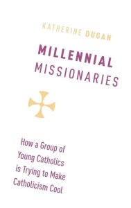 Title: Millennial Missionaries: How a Group of Young Catholics is Trying to Make Catholicism Cool, Author: Katherine Dugan