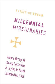 Title: Millennial Missionaries: How a Group of Young Catholics is Trying to Make Catholicism Cool, Author: Katherine Dugan