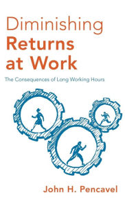 Title: Diminishing Returns at Work: The Consequences of Long Working Hours, Author: John H. Pencavel
