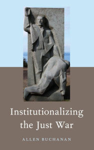 Title: Institutionalizing the Just War, Author: Allen Buchanan