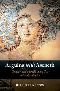 Title: Arguing with Aseneth: Gentile Access to Israel's Living God in Jewish Antiquity, Author: Jill Hicks-Keeton