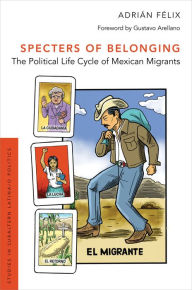 Title: Specters of Belonging: The Political Life Cycle of Mexican Migrants, Author: Adrián Félix