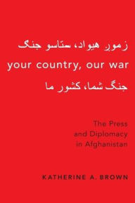 Title: Your Country, Our War: The Press and Diplomacy in Afghanistan, Author: Katherine A. Brown