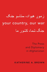 Title: Your Country, Our War: The Press and Diplomacy in Afghanistan, Author: Katherine A. Brown