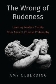 Title: The Wrong of Rudeness: Learning Modern Civility from Ancient Chinese Philosophy, Author: Amy Olberding
