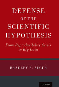 Title: Defense of the Scientific Hypothesis: From Reproducibility Crisis to Big Data, Author: Bradley E. Alger