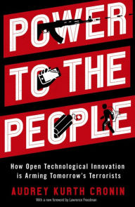 Title: Power to the People: How Open Technological Innovation Is Arming Tomorrow's Terrorists, Author: Audrey Kurth Cronin