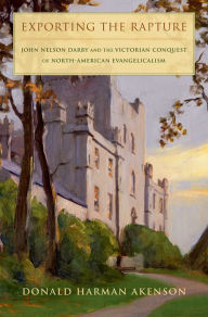 Title: Exporting the Rapture: John Nelson Darby and the Victorian Conquest of North-American Evangelicalism, Author: Donald H. Akenson