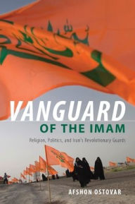 Title: Vanguard of the Imam: Religion, Politics, and Iran's Revolutionary Guards, Author: Afshon Ostovar