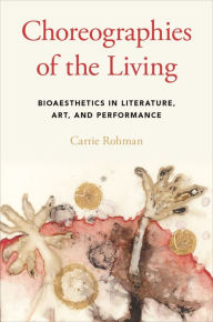 Title: Choreographies of the Living: Bioaesthetics in Literature, Art, and Performance, Author: Carrie Rohman