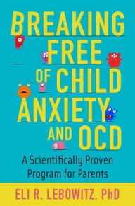 Title: Breaking Free of Child Anxiety and OCD: A Scientifically Proven Program for Parents, Author: Eli R. Lebowitz
