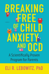 Title: Breaking Free of Child Anxiety and OCD: A Scientifically Proven Program for Parents, Author: Eli R. Lebowitz