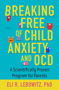Title: Breaking Free of Child Anxiety and OCD: A Scientifically Proven Program for Parents, Author: Eli R. Lebowitz
