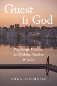 Title: Guest is God: Pilgrimage, Tourism, and Making Paradise in India, Author: Drew Thomases