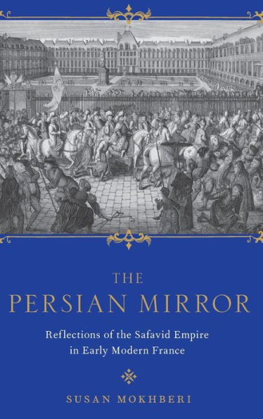 the Persian Mirror: Reflections of Safavid Empire Early Modern France