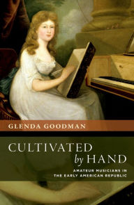 Title: Cultivated by Hand: Amateur Musicians in the Early American Republic, Author: Glenda Goodman