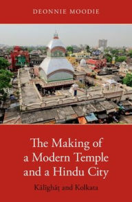 Title: The Making of a Modern Temple and a Hindu City: Kalighat and Kolkata, Author: Deonnie Moodie