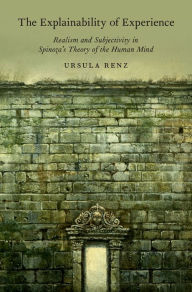 Title: The Explainability of Experience: Realism and Subjectivity in Spinoza's Theory of the Human Mind, Author: Ursula Renz