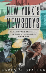 Title: New York's Newsboys: Charles Loring Brace and the Founding of the Children's Aid Society, Author: Karen M. Staller