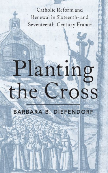 Planting the Cross: Catholic Reform and Renewal Sixteenth- Seventeenth-Century France