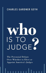 Title: Who is to Judge?: The Perennial Debate Over Whether to Elect or Appoint America's Judges, Author: Charles Gardner Geyh