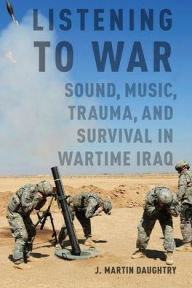 Title: Listening to War: Sound, Music, Trauma, and Survival in Wartime Iraq, Author: J. Martin Daughtry