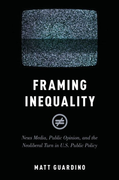 Framing Inequality: News Media, Public Opinion, and the Neoliberal Turn U.S. Policy
