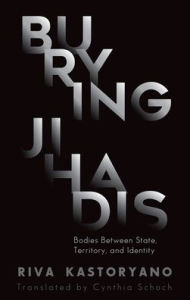 Title: Burying Jihadis: Bodies Between State, Territory, and Identity, Author: Riva Kastoryano