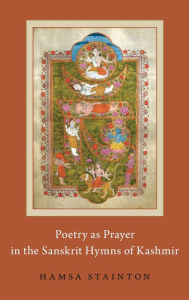 Title: Poetry as Prayer in the Sanskrit Hymns of Kashmir, Author: Hamsa Stainton