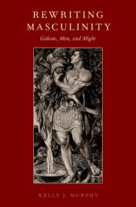 Title: Rewriting Masculinity: Gideon, Men, and Might, Author: Kelly J. Murphy