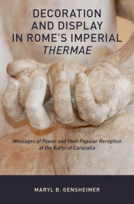 Title: Decoration and Display in Rome's Imperial Thermae: Messages of Power and their Popular Reception at the Baths of Caracalla, Author: Maryl B. Gensheimer