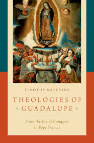 Title: Theologies of Guadalupe: From the Era of Conquest to Pope Francis, Author: Timothy Matovina