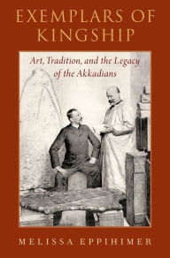 Title: Exemplars of Kingship: Art, Tradition, and the Legacy of the Akkadians, Author: Melissa Eppihimer